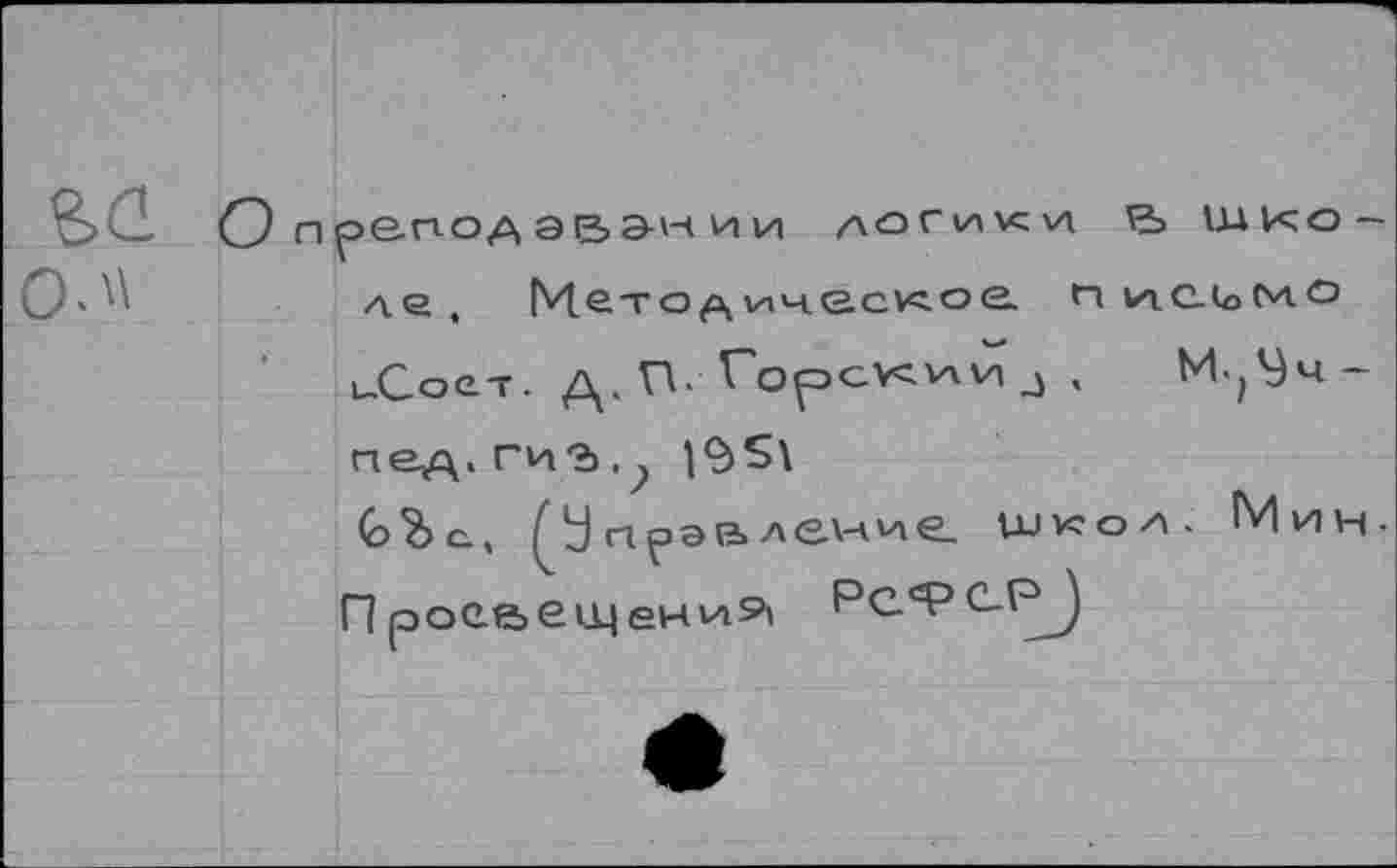 ﻿0-'\
О преподэв&нии логики школе, М.втод\ ическое. п 1лС.^м° иСоет. д. П.Горск^й Л . М.,Уч-пед. гиъ , > 19£\
<о Ъ о, прэвлеиие. иж-о/л. Мин-П роеаещен»л9\ Рс9С.^